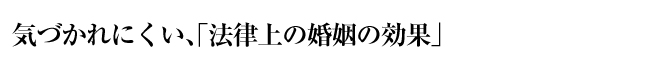 気づかれにくい、「法律上の婚姻の効果」