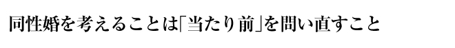 同性婚を考えることは「当たり前」を問い直すこと