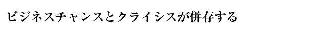 ビジネスチャンスとクライシスが併存する