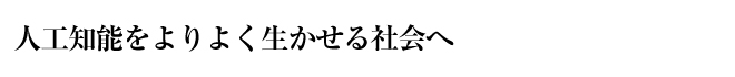 人工知能をよりよく生かせる社会へ