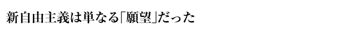 新自由主義は単なる「願望」だった