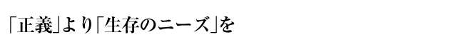 「正義」より「生存のニーズ」を