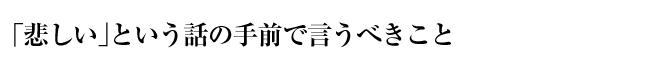 「悲しい」という話の手前で言うべきこと