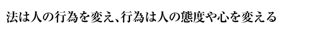 法は人の行為を変え、行為は人の態度や心を変える