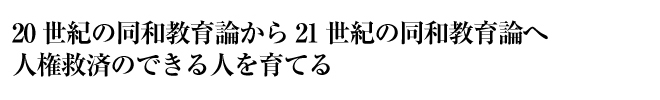 20世紀の同和教育論から21世紀の同和教育論へ　人権救済のできる人を育てる