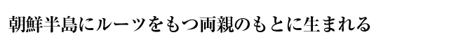 朝鮮半島にルーツをもつ両親のもとに生まれる