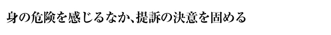 身の危険を感じるなか、提訴の決意を固める