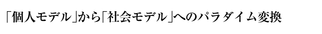 「個人モデル」から「社会モデル」へのパラダイム変換