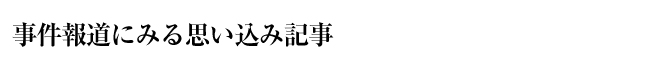 事件報道にみる思い込み記事