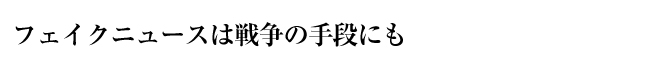 フェイクニュースは戦争の手段にも