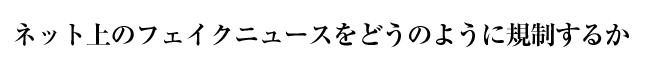 ネット上のフェイクニュースをどうのように規制するか