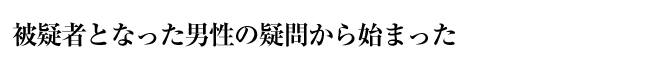 被疑者となった男性の疑問から始まった