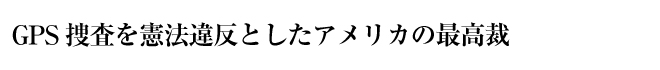 GPS捜査を憲法違反としたアメリカの最高裁