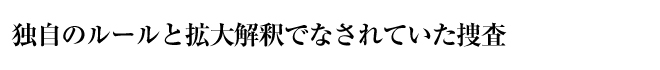 独自のルールと拡大解釈でなされていた捜査