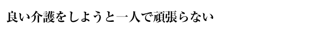 良い介護をしようと一人で頑張らない