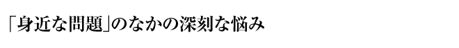 「身近な問題」のなかの深刻な悩み