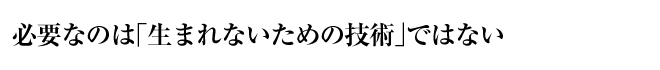 必要なのは「生まれないための技術」ではない