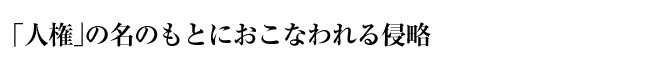 「人権」の名のもとにおこなわれる侵略