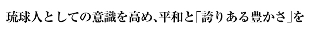 琉球人としての意識を高め、平和と「誇りある豊かさ」を