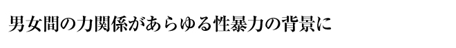 男女間の力関係があらゆる性暴力の背景に