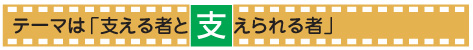 テーマは「支える者と支えられる者」