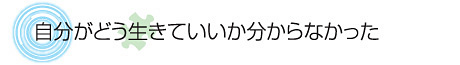 自分がどう生きていいか分からなかった