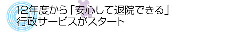 12年度から「安心して退院できる」行政サービスがスタート