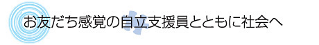 お友だち感覚の自立支援員とともに社会へ