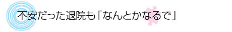 不安だった退院も「なんとかなるで」