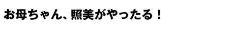 お母ちゃん、照美がやったる！