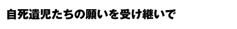 自死遺児たちの願いを受け継いで