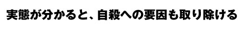 実態が分かると、自殺への要因も取り除ける
